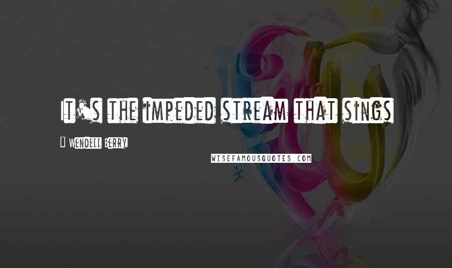 Wendell Berry Quotes: It's the impeded stream that sings