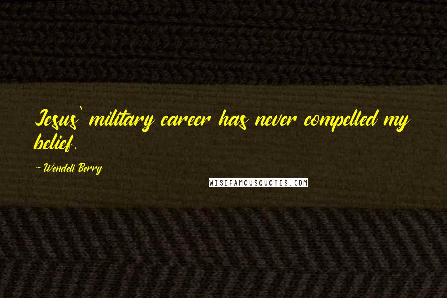 Wendell Berry Quotes: Jesus' military career has never compelled my belief.