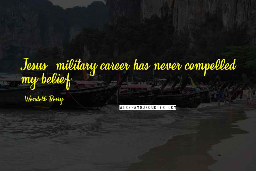 Wendell Berry Quotes: Jesus' military career has never compelled my belief.