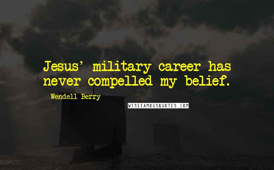 Wendell Berry Quotes: Jesus' military career has never compelled my belief.