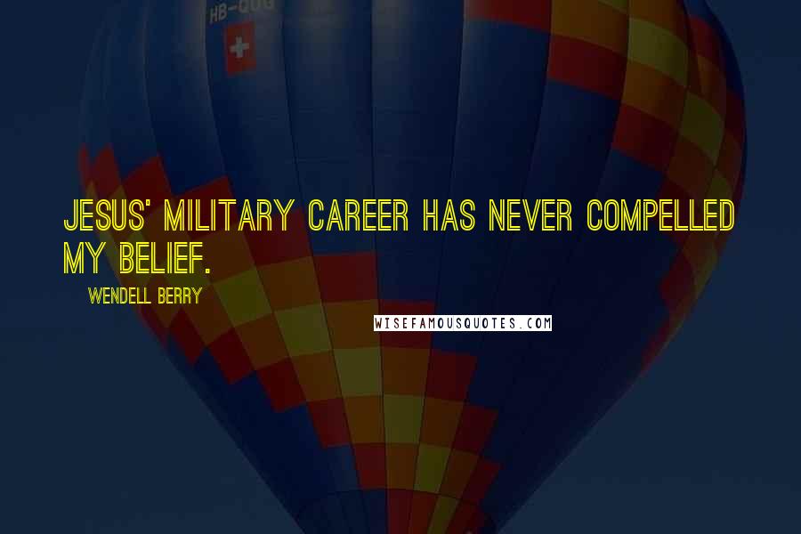 Wendell Berry Quotes: Jesus' military career has never compelled my belief.