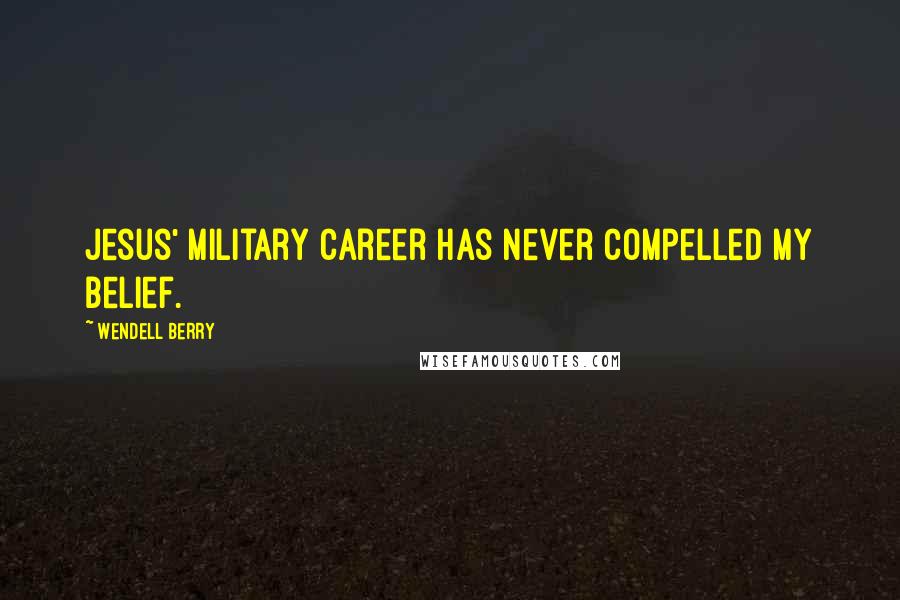 Wendell Berry Quotes: Jesus' military career has never compelled my belief.