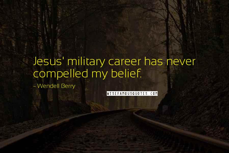 Wendell Berry Quotes: Jesus' military career has never compelled my belief.