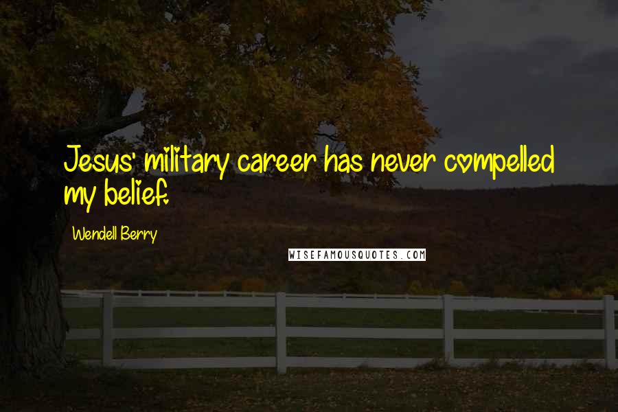 Wendell Berry Quotes: Jesus' military career has never compelled my belief.