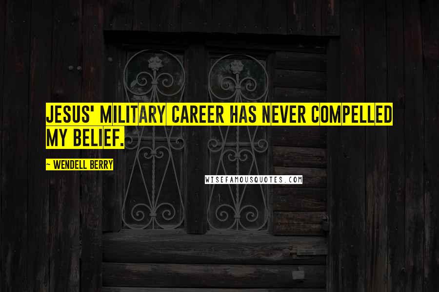 Wendell Berry Quotes: Jesus' military career has never compelled my belief.