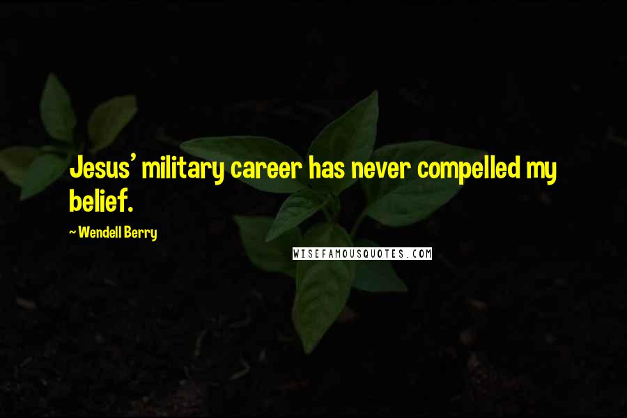 Wendell Berry Quotes: Jesus' military career has never compelled my belief.