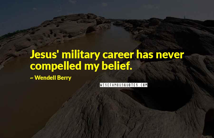 Wendell Berry Quotes: Jesus' military career has never compelled my belief.
