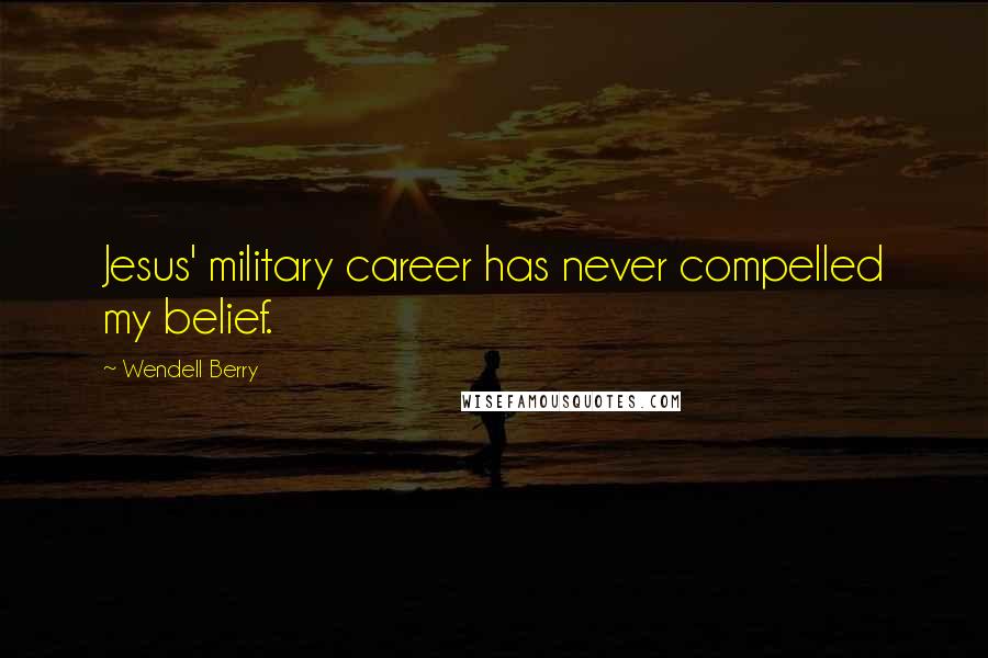 Wendell Berry Quotes: Jesus' military career has never compelled my belief.