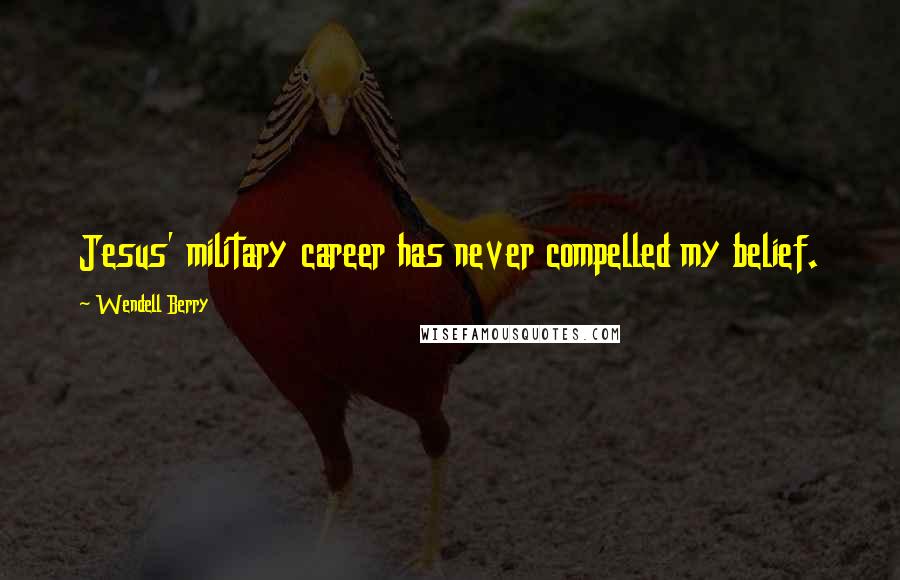 Wendell Berry Quotes: Jesus' military career has never compelled my belief.