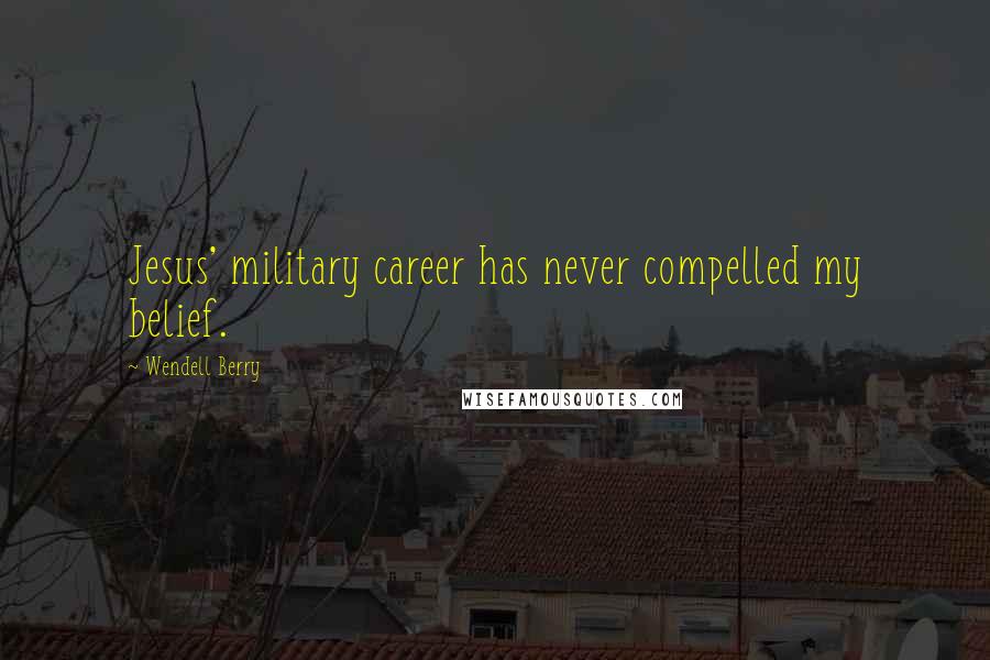 Wendell Berry Quotes: Jesus' military career has never compelled my belief.