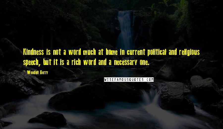 Wendell Berry Quotes: Kindness is not a word much at home in current political and religious speech, but it is a rich word and a necessary one.