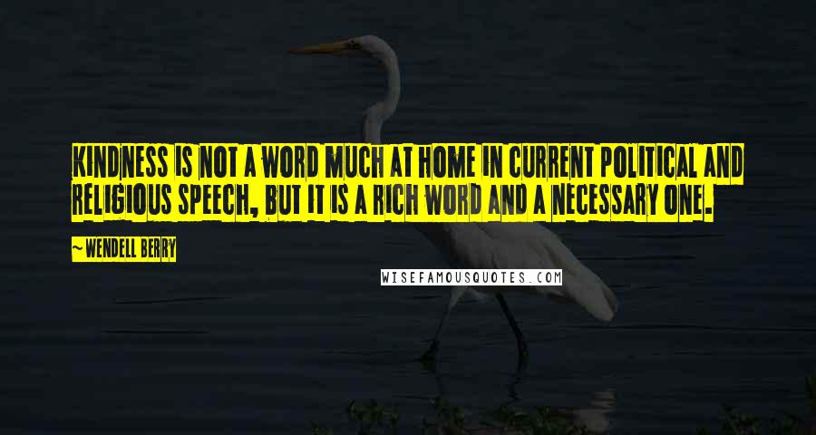 Wendell Berry Quotes: Kindness is not a word much at home in current political and religious speech, but it is a rich word and a necessary one.