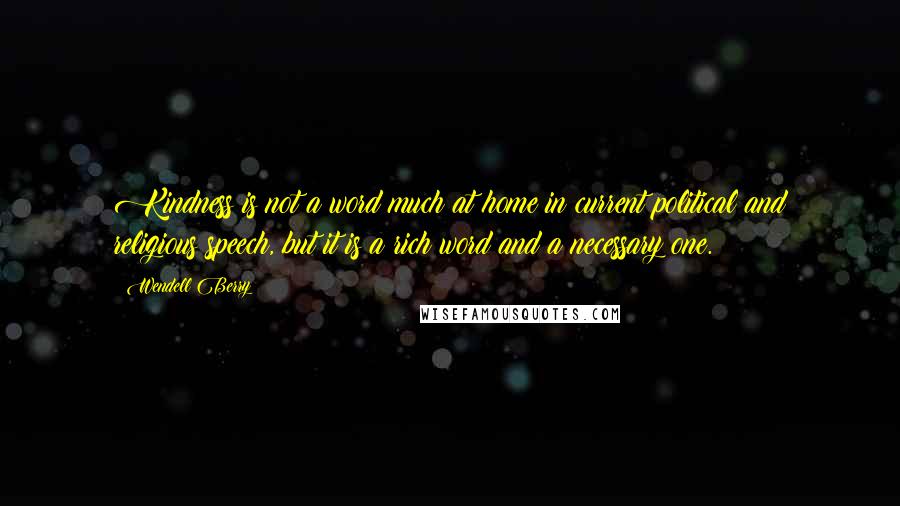 Wendell Berry Quotes: Kindness is not a word much at home in current political and religious speech, but it is a rich word and a necessary one.