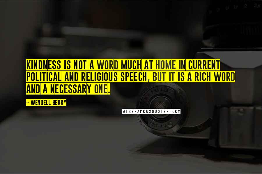 Wendell Berry Quotes: Kindness is not a word much at home in current political and religious speech, but it is a rich word and a necessary one.