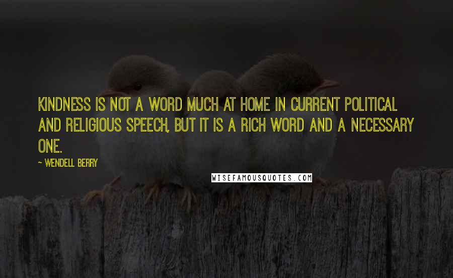 Wendell Berry Quotes: Kindness is not a word much at home in current political and religious speech, but it is a rich word and a necessary one.