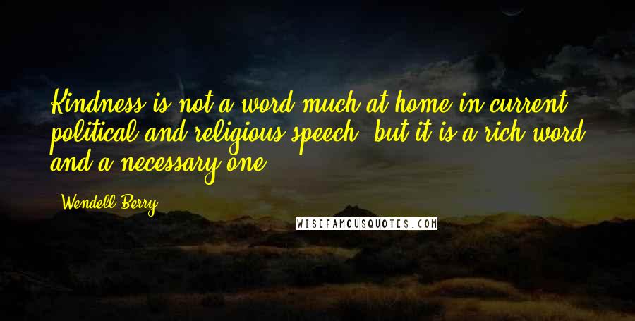 Wendell Berry Quotes: Kindness is not a word much at home in current political and religious speech, but it is a rich word and a necessary one.