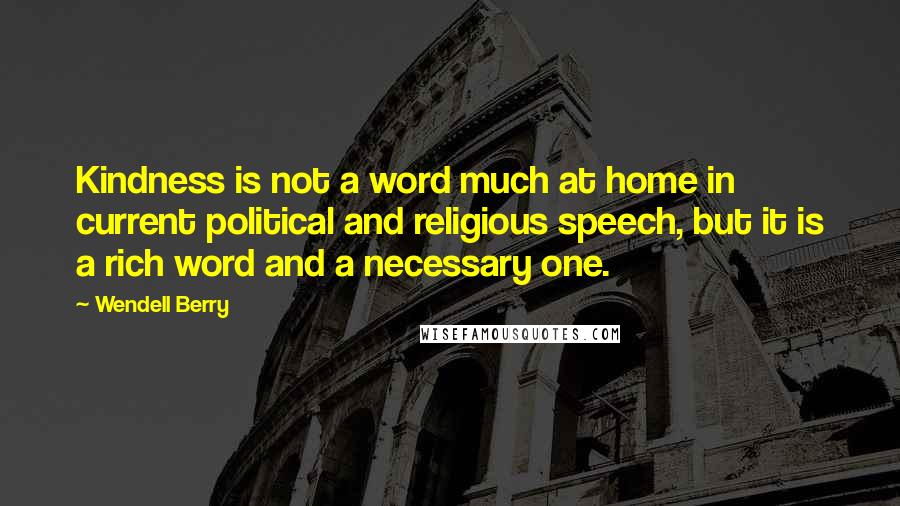 Wendell Berry Quotes: Kindness is not a word much at home in current political and religious speech, but it is a rich word and a necessary one.