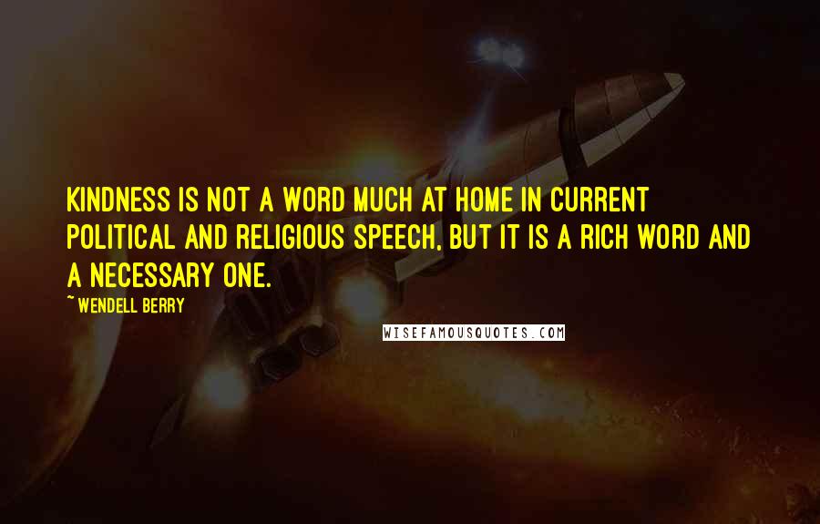 Wendell Berry Quotes: Kindness is not a word much at home in current political and religious speech, but it is a rich word and a necessary one.