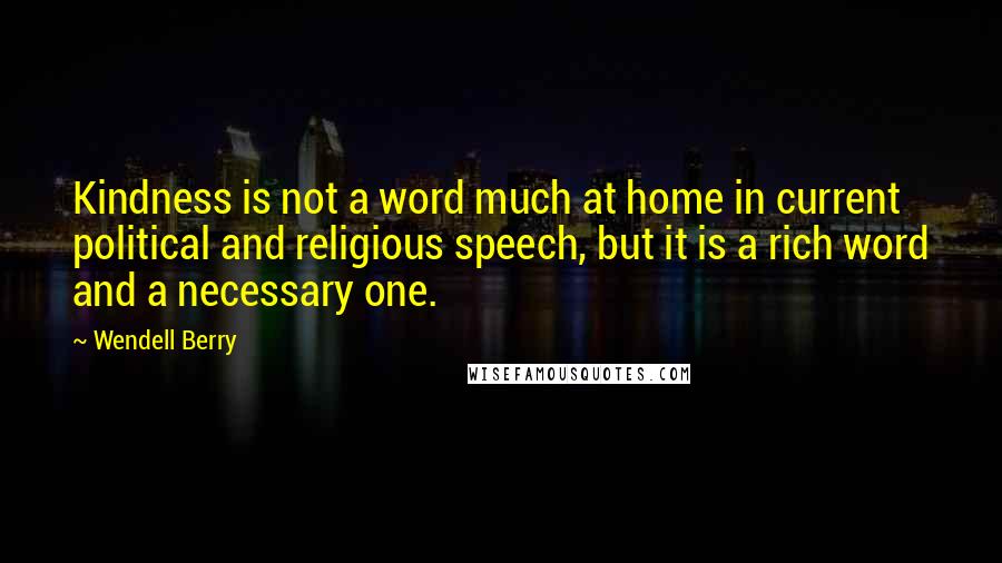 Wendell Berry Quotes: Kindness is not a word much at home in current political and religious speech, but it is a rich word and a necessary one.