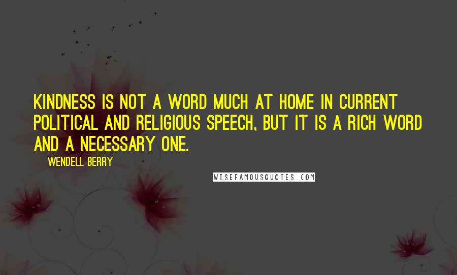 Wendell Berry Quotes: Kindness is not a word much at home in current political and religious speech, but it is a rich word and a necessary one.