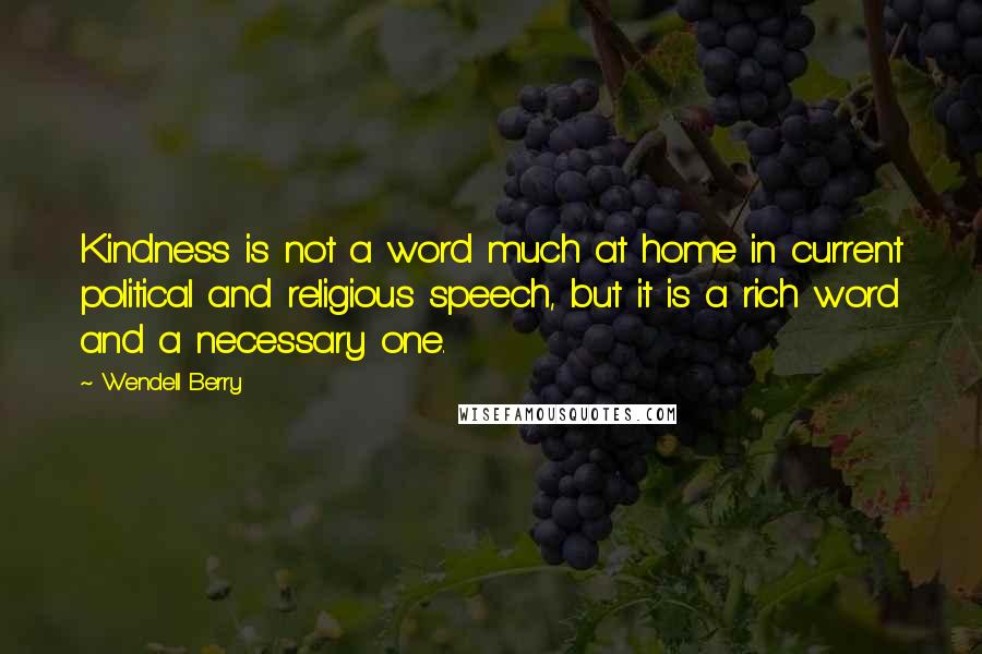 Wendell Berry Quotes: Kindness is not a word much at home in current political and religious speech, but it is a rich word and a necessary one.