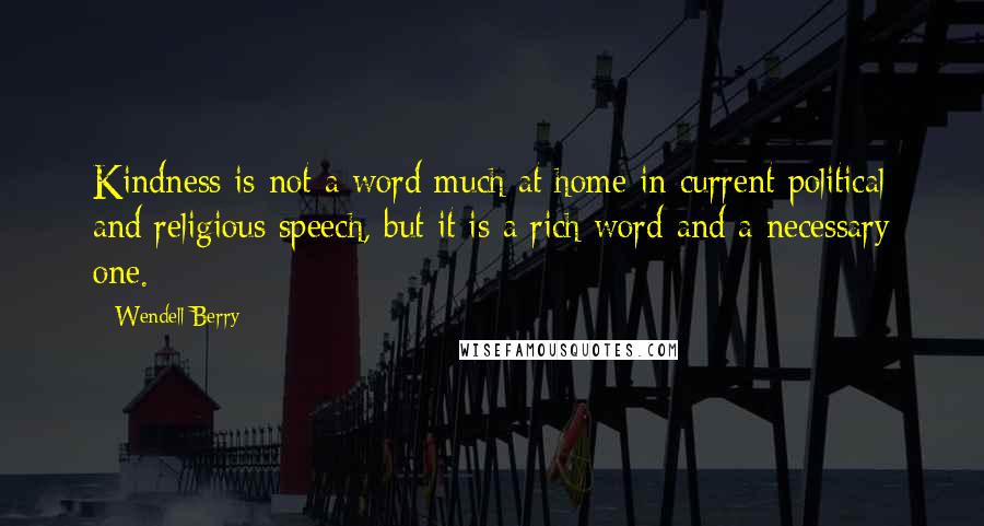 Wendell Berry Quotes: Kindness is not a word much at home in current political and religious speech, but it is a rich word and a necessary one.
