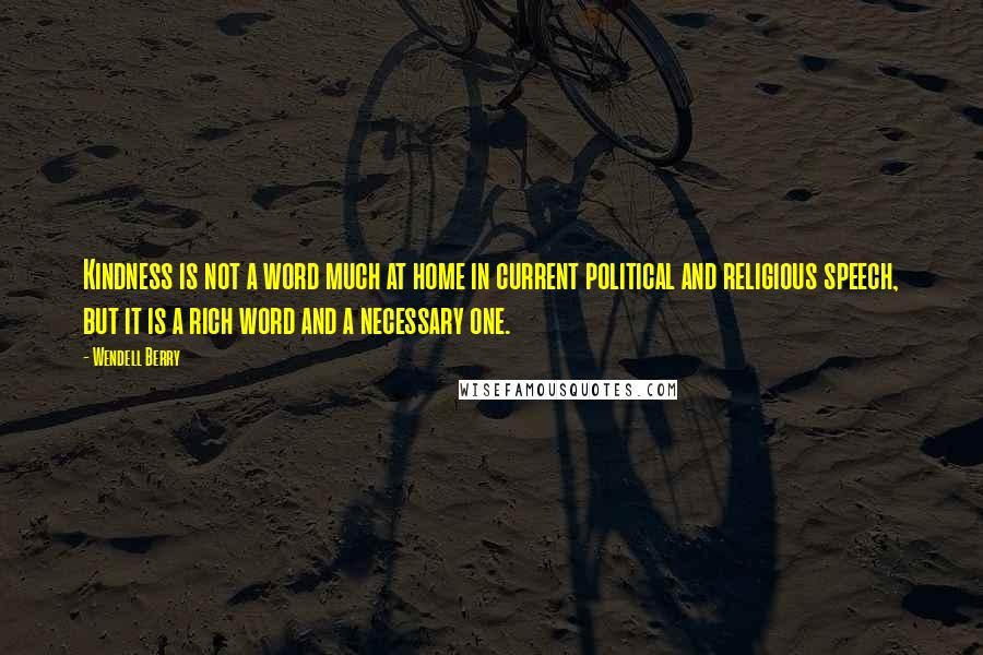 Wendell Berry Quotes: Kindness is not a word much at home in current political and religious speech, but it is a rich word and a necessary one.
