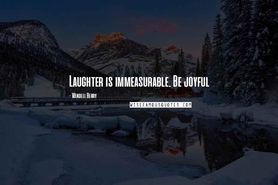 Wendell Berry Quotes: Laughter is immeasurable. Be joyful