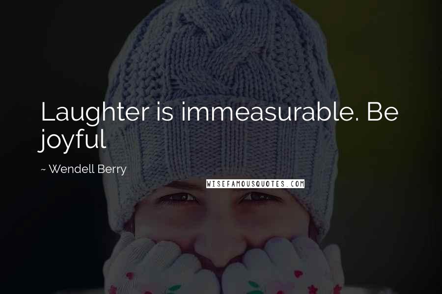 Wendell Berry Quotes: Laughter is immeasurable. Be joyful