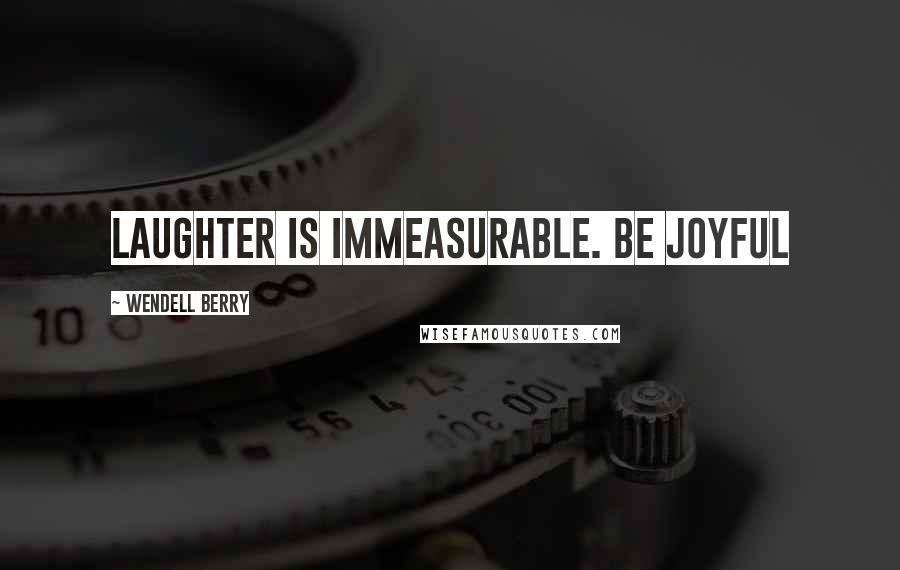 Wendell Berry Quotes: Laughter is immeasurable. Be joyful