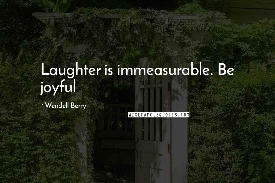 Wendell Berry Quotes: Laughter is immeasurable. Be joyful