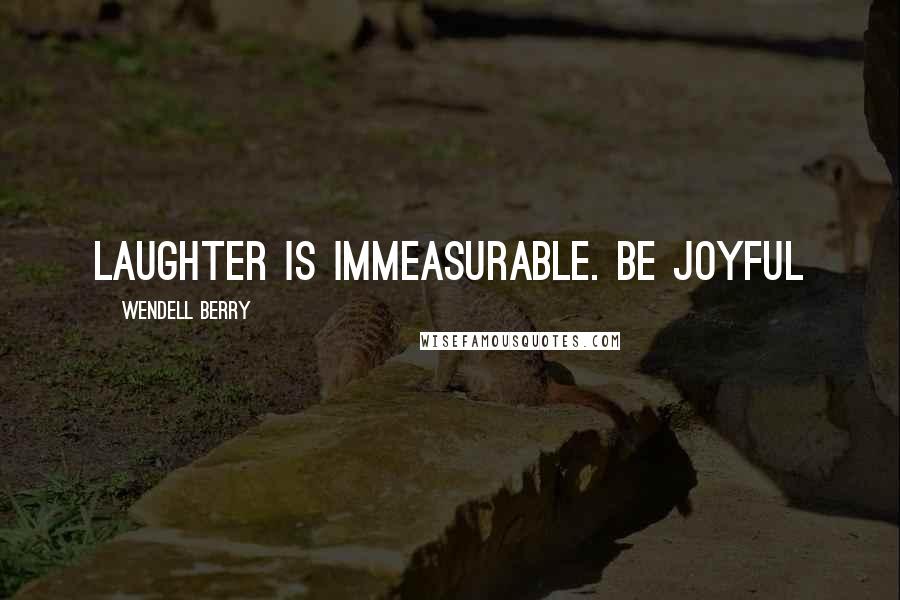 Wendell Berry Quotes: Laughter is immeasurable. Be joyful