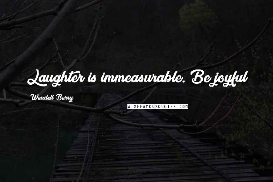 Wendell Berry Quotes: Laughter is immeasurable. Be joyful