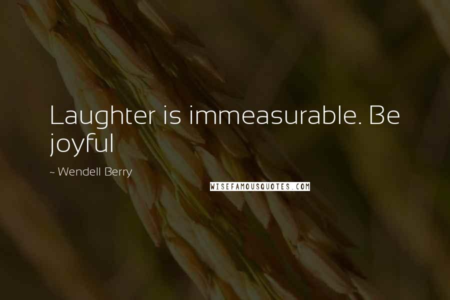 Wendell Berry Quotes: Laughter is immeasurable. Be joyful