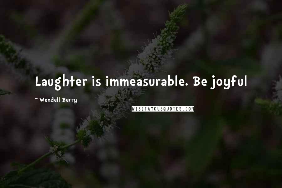 Wendell Berry Quotes: Laughter is immeasurable. Be joyful