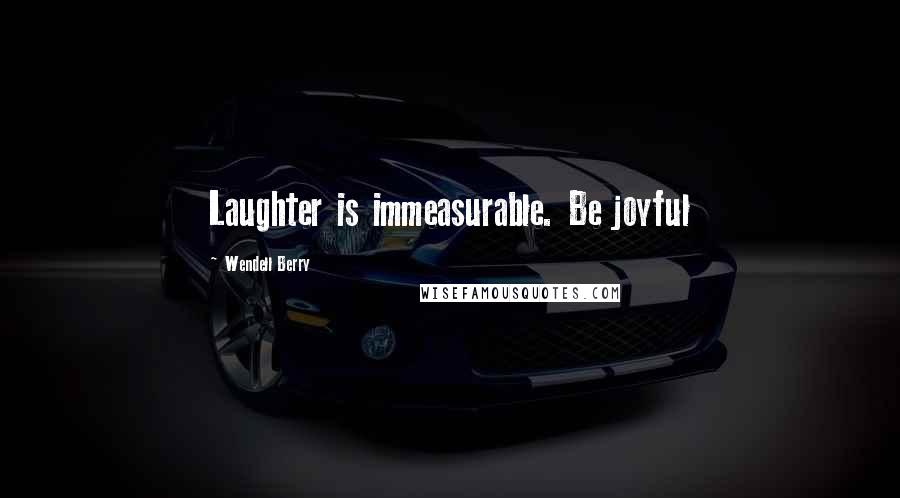 Wendell Berry Quotes: Laughter is immeasurable. Be joyful
