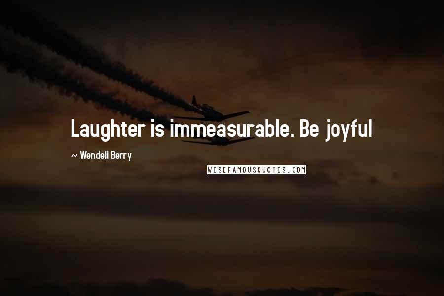 Wendell Berry Quotes: Laughter is immeasurable. Be joyful