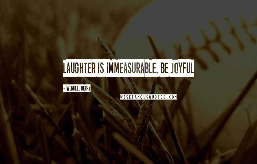 Wendell Berry Quotes: Laughter is immeasurable. Be joyful
