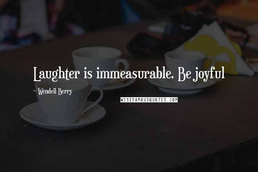 Wendell Berry Quotes: Laughter is immeasurable. Be joyful