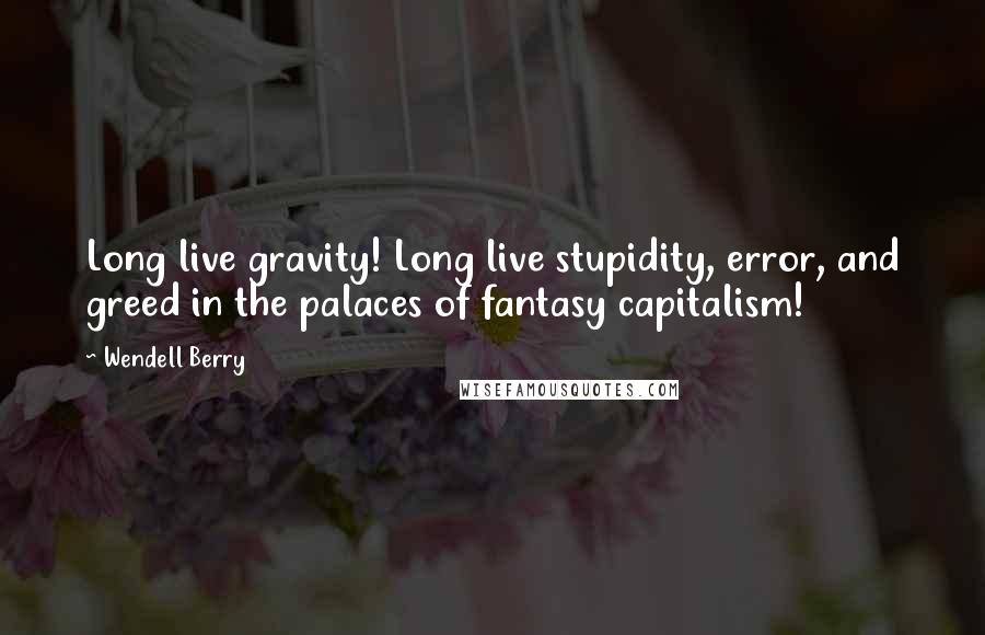 Wendell Berry Quotes: Long live gravity! Long live stupidity, error, and greed in the palaces of fantasy capitalism!