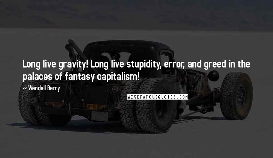 Wendell Berry Quotes: Long live gravity! Long live stupidity, error, and greed in the palaces of fantasy capitalism!