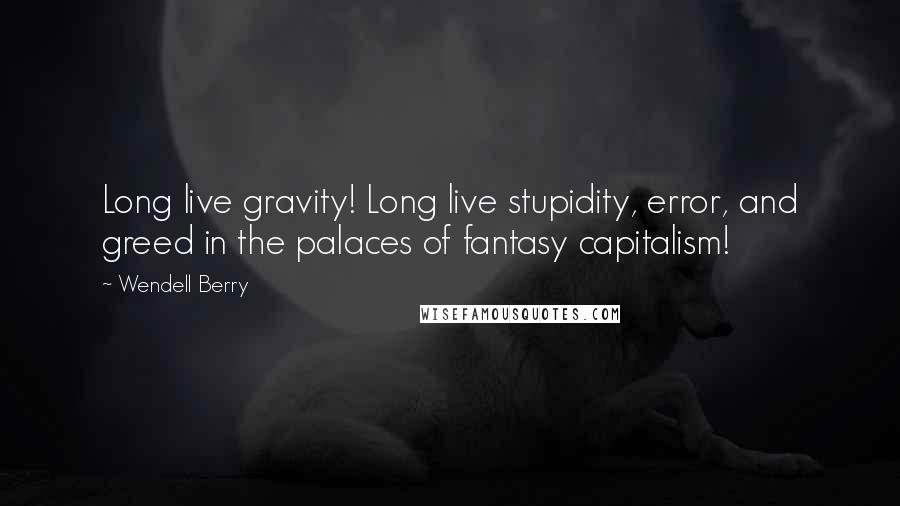 Wendell Berry Quotes: Long live gravity! Long live stupidity, error, and greed in the palaces of fantasy capitalism!