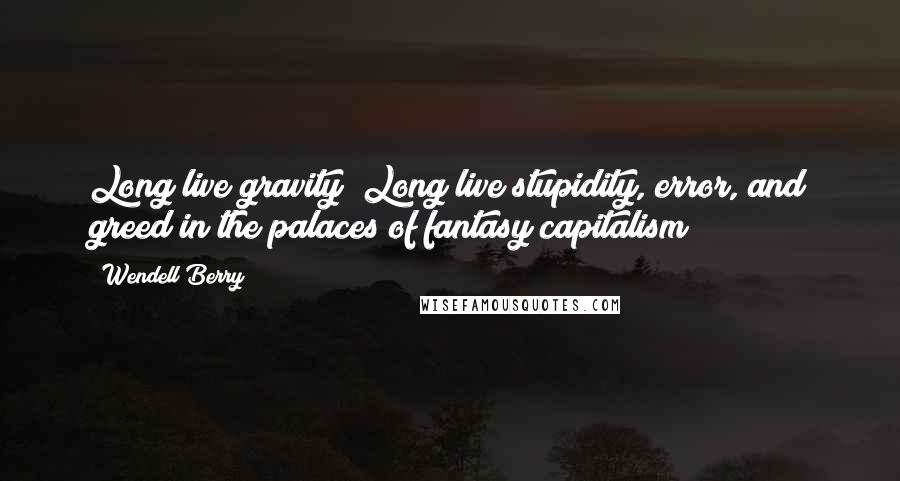 Wendell Berry Quotes: Long live gravity! Long live stupidity, error, and greed in the palaces of fantasy capitalism!
