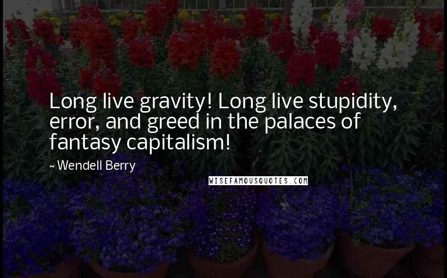 Wendell Berry Quotes: Long live gravity! Long live stupidity, error, and greed in the palaces of fantasy capitalism!