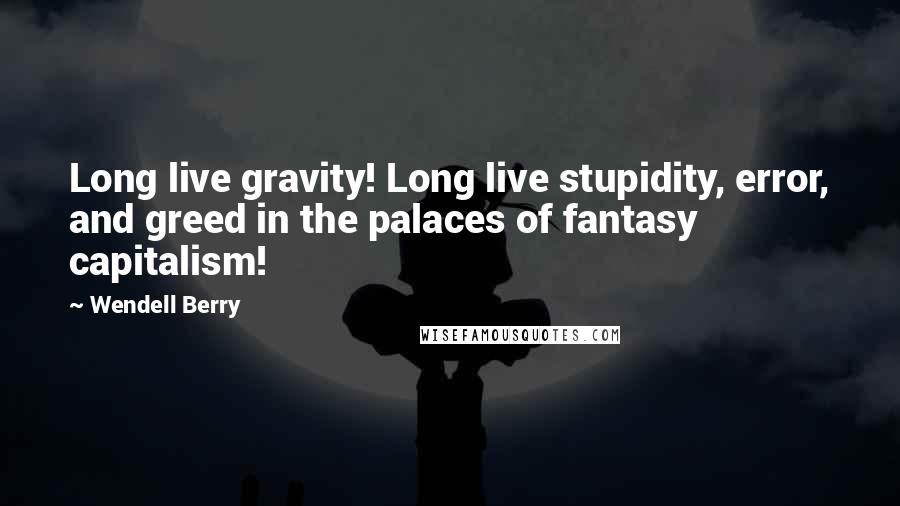 Wendell Berry Quotes: Long live gravity! Long live stupidity, error, and greed in the palaces of fantasy capitalism!