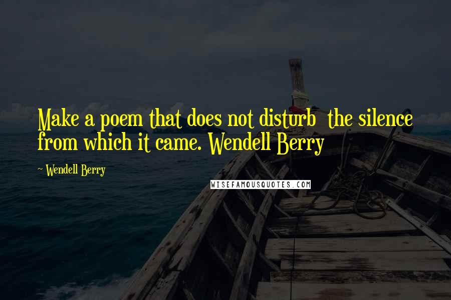 Wendell Berry Quotes: Make a poem that does not disturb the silence from which it came. Wendell Berry