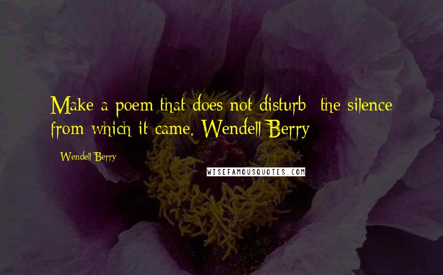 Wendell Berry Quotes: Make a poem that does not disturb  the silence from which it came. Wendell Berry
