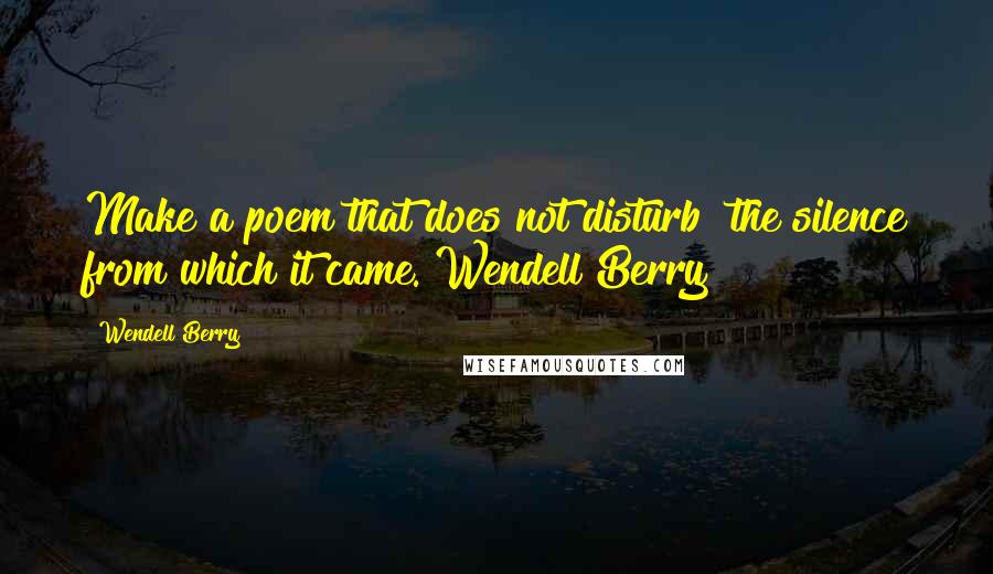 Wendell Berry Quotes: Make a poem that does not disturb  the silence from which it came. Wendell Berry