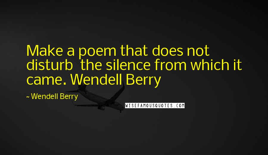 Wendell Berry Quotes: Make a poem that does not disturb  the silence from which it came. Wendell Berry