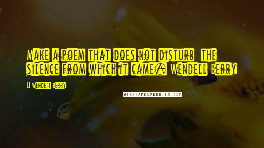 Wendell Berry Quotes: Make a poem that does not disturb  the silence from which it came. Wendell Berry